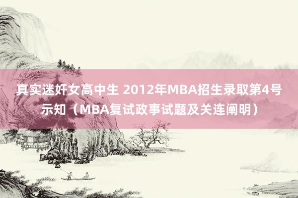 真实迷奸女高中生 2012年MBA招生录取第4号示知（MBA复试政事试题及关连阐明）